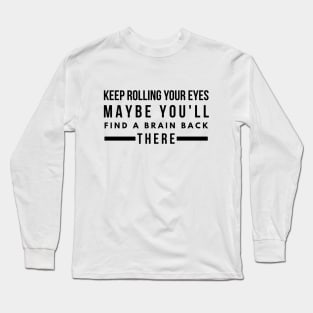 Keep Rolling Your Eyes Maybe You'll Find A Brain Back There - Funny Sayings Long Sleeve T-Shirt